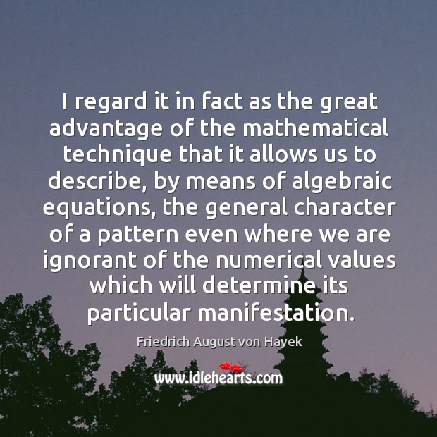 I regard it in fact as the great advantage of the mathematical technique that it allows us Friedrich August von Hayek Picture Quote