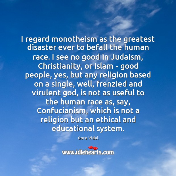 I regard monotheism as the greatest disaster ever to befall the human Gore Vidal Picture Quote