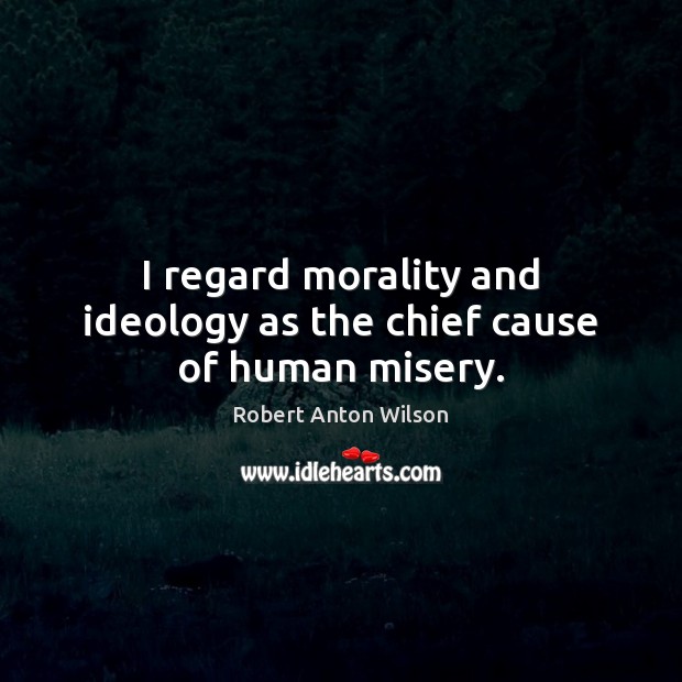 I regard morality and ideology as the chief cause of human misery. Robert Anton Wilson Picture Quote