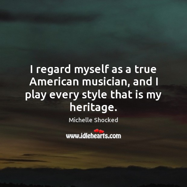 I regard myself as a true American musician, and I play every style that is my heritage. Michelle Shocked Picture Quote