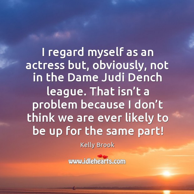 I regard myself as an actress but, obviously, not in the dame judi dench league. Kelly Brook Picture Quote