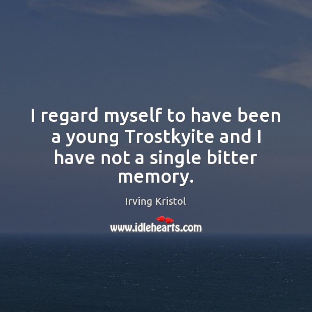 I regard myself to have been a young Trostkyite and I have not a single bitter memory. Irving Kristol Picture Quote