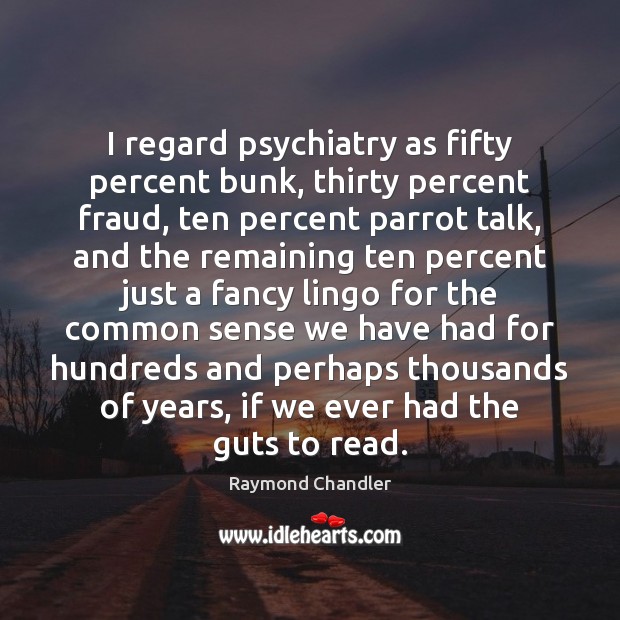 I regard psychiatry as fifty percent bunk, thirty percent fraud, ten percent Raymond Chandler Picture Quote