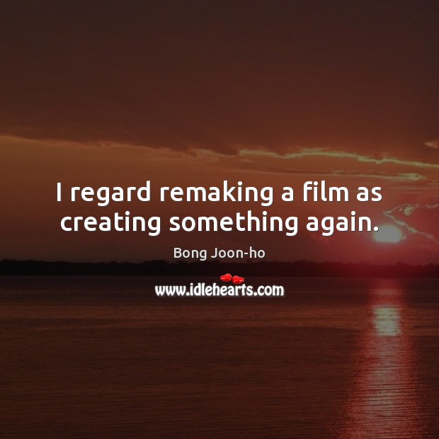 I regard remaking a film as creating something again. Bong Joon-ho Picture Quote