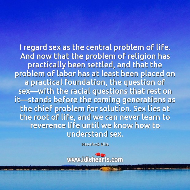 I regard sex as the central problem of life. And now that Havelock Ellis Picture Quote