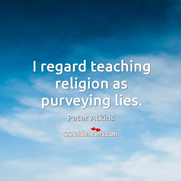I regard teaching religion as purveying lies. Peter Atkins Picture Quote