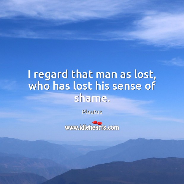 I regard that man as lost, who has lost his sense of shame. Plautus Picture Quote