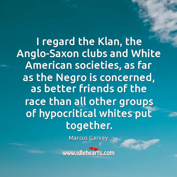 I regard the klan, the anglo-saxon clubs and white american societies, as far as the negro Marcus Garvey Picture Quote