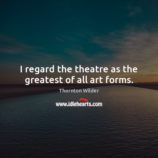 I regard the theatre as the greatest of all art forms. Thornton Wilder Picture Quote