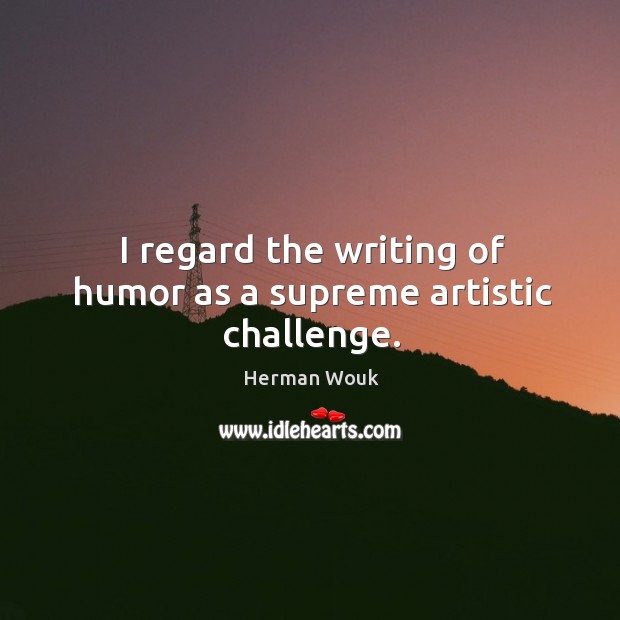 I regard the writing of humor as a supreme artistic challenge. Herman Wouk Picture Quote