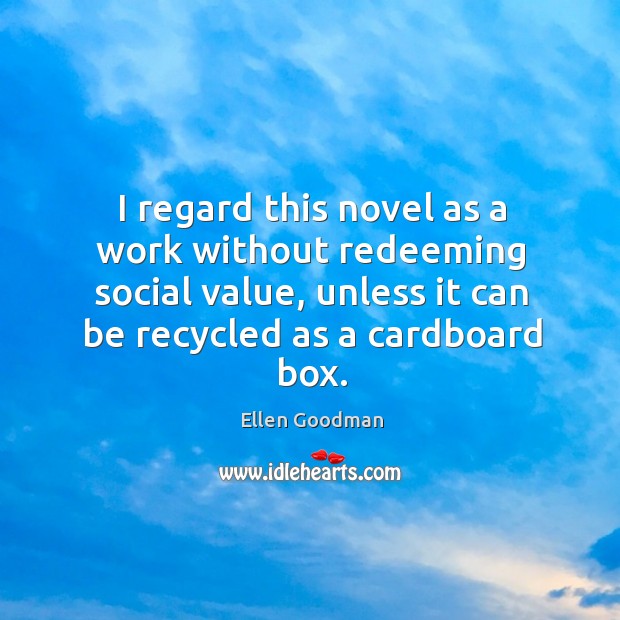 I regard this novel as a work without redeeming social value, unless it can be recycled as a cardboard box. Ellen Goodman Picture Quote