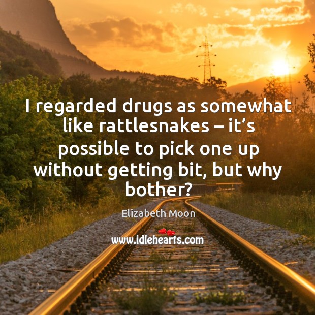 I regarded drugs as somewhat like rattlesnakes – it’s possible to pick one up without getting bit, but why bother? Image