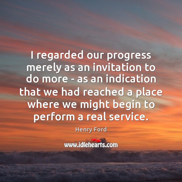 I regarded our progress merely as an invitation to do more – Henry Ford Picture Quote