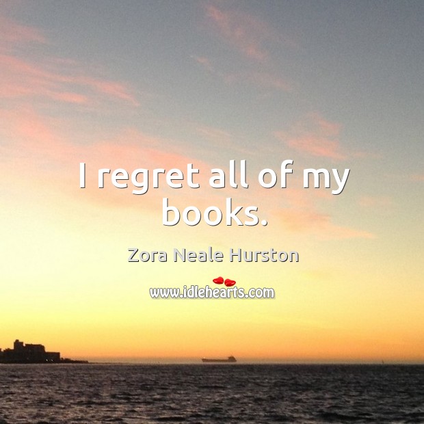 I regret all of my books. Zora Neale Hurston Picture Quote