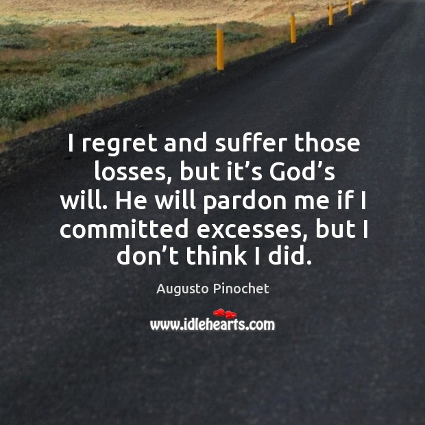 I regret and suffer those losses, but it’s God’s will. He will pardon me if I committed excesses, but I don’t think I did. Image
