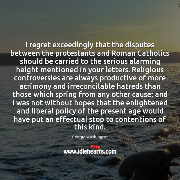 I regret exceedingly that the disputes between the protestants and Roman Catholics George Washington Picture Quote