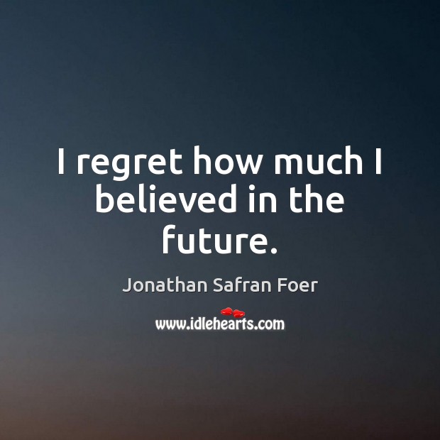I regret how much I believed in the future. Jonathan Safran Foer Picture Quote