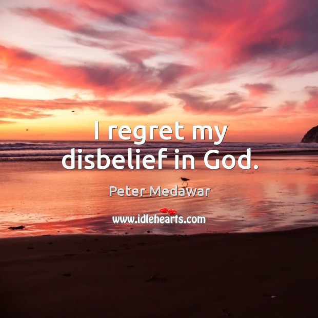 I regret my disbelief in God. 