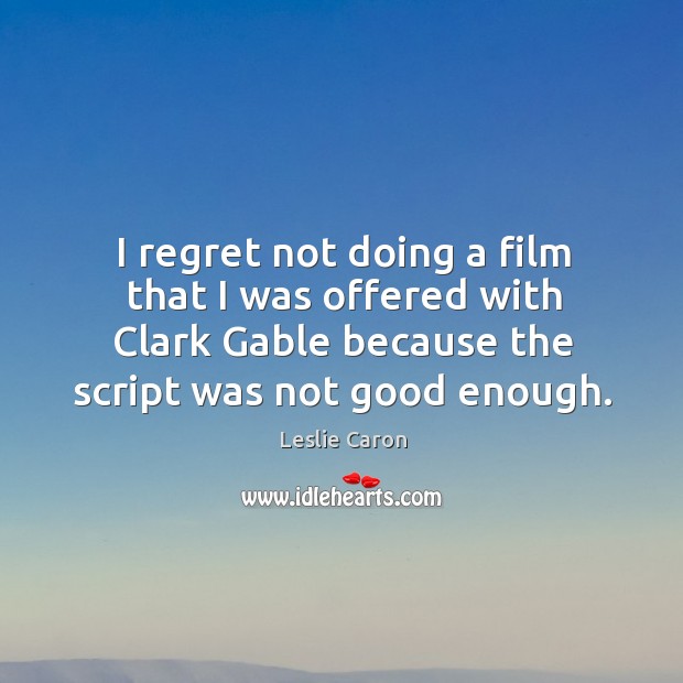 I regret not doing a film that I was offered with clark gable because the script was not good enough. Leslie Caron Picture Quote