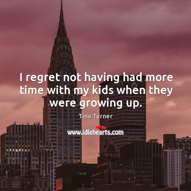 I regret not having had more time with my kids when they were growing up. Image