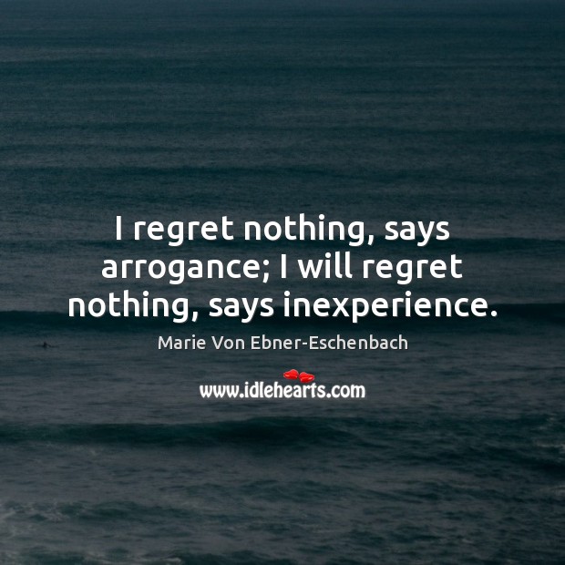 I regret nothing, says arrogance; I will regret nothing, says inexperience. Marie Von Ebner-Eschenbach Picture Quote