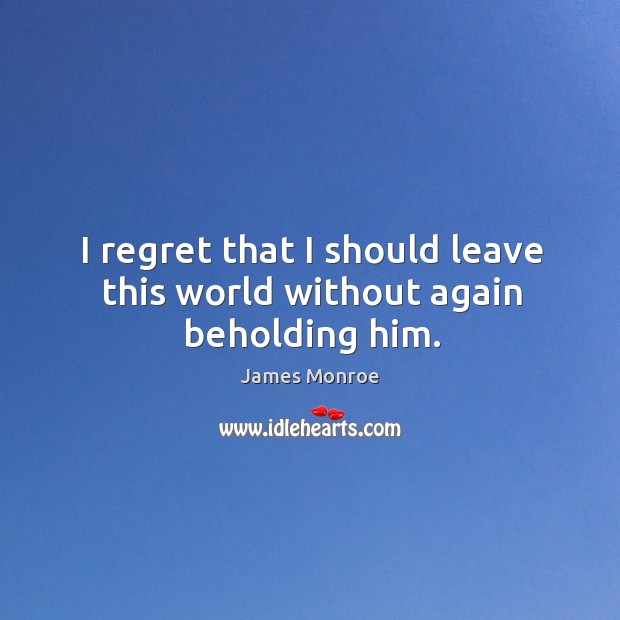 I regret that I should leave this world without again beholding him. James Monroe Picture Quote