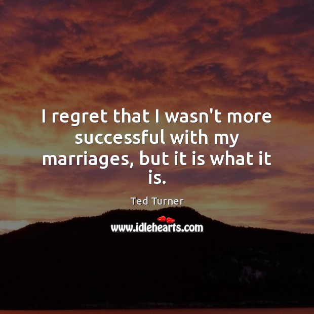 I regret that I wasn’t more successful with my marriages, but it is what it is. Image