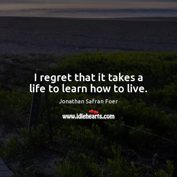 I regret that it takes a life to learn how to live. Jonathan Safran Foer Picture Quote