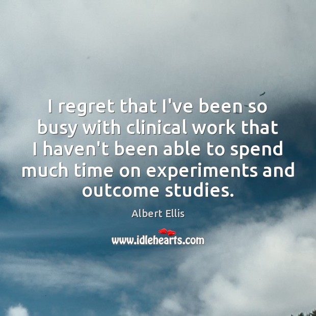 I regret that I’ve been so busy with clinical work that I Albert Ellis Picture Quote