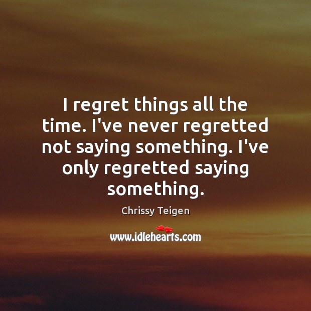 I regret things all the time. I’ve never regretted not saying something. Chrissy Teigen Picture Quote