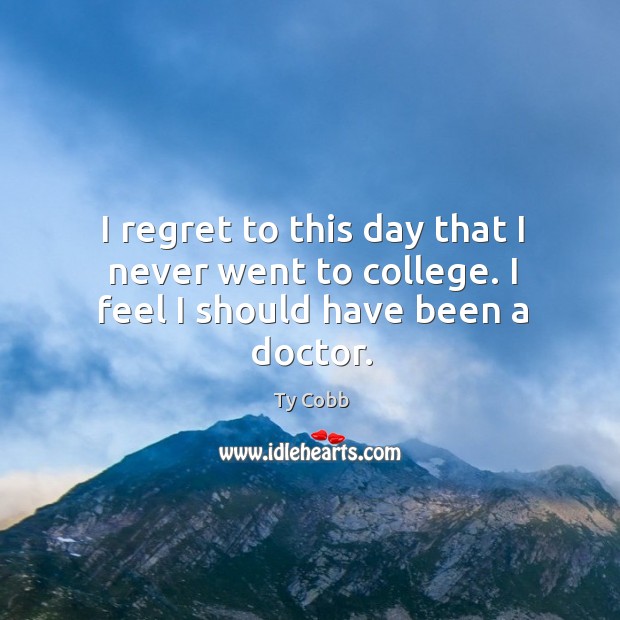 I regret to this day that I never went to college. I feel I should have been a doctor. Ty Cobb Picture Quote