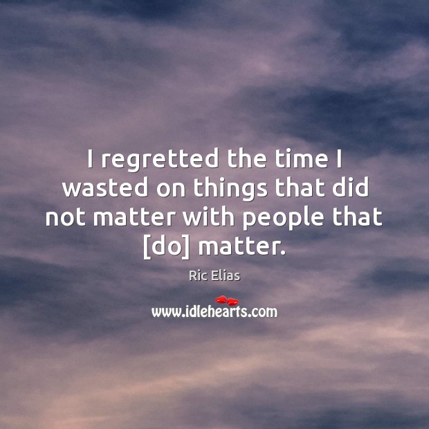 I regretted the time I wasted on things that did not matter with people that [do] matter. Image