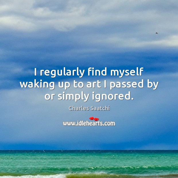 I regularly find myself waking up to art I passed by or simply ignored. Charles Saatchi Picture Quote