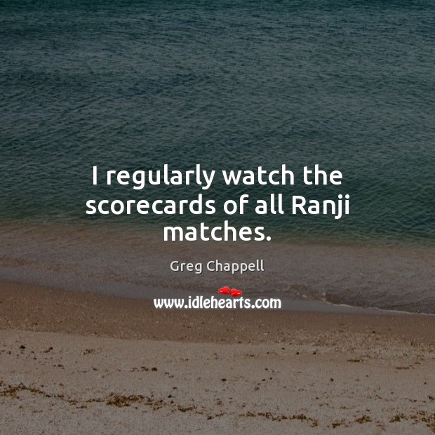 I regularly watch the scorecards of all Ranji matches. Greg Chappell Picture Quote