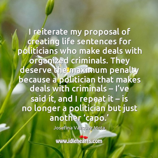 I reiterate my proposal of creating life sentences for politicians who make deals with organized criminals. Josefina Vazquez Mota Picture Quote