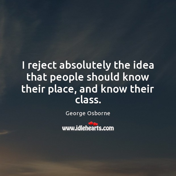 I reject absolutely the idea that people should know their place, and know their class. George Osborne Picture Quote