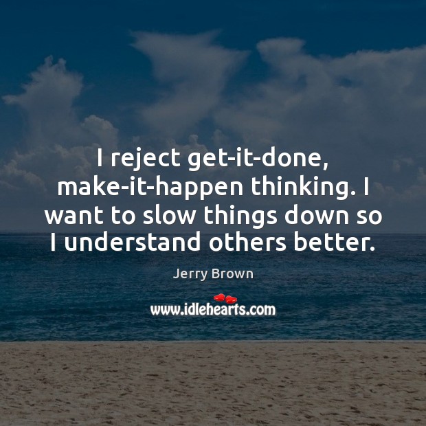I reject get-it-done, make-it-happen thinking. I want to slow things down so Image