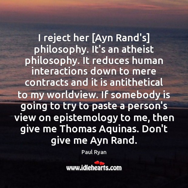 I reject her [Ayn Rand’s] philosophy. It’s an atheist philosophy. It reduces Paul Ryan Picture Quote