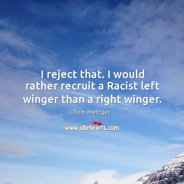 I reject that. I would rather recruit a racist left winger than a right winger. Tom Metzger Picture Quote