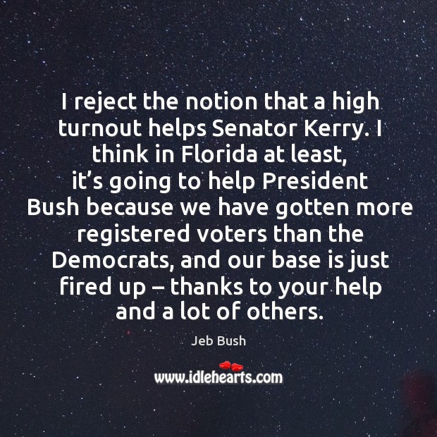 I reject the notion that a high turnout helps senator kerry. I think in florida at least Jeb Bush Picture Quote