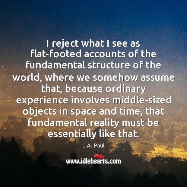 I reject what I see as flat-footed accounts of the fundamental structure L.A. Paul Picture Quote