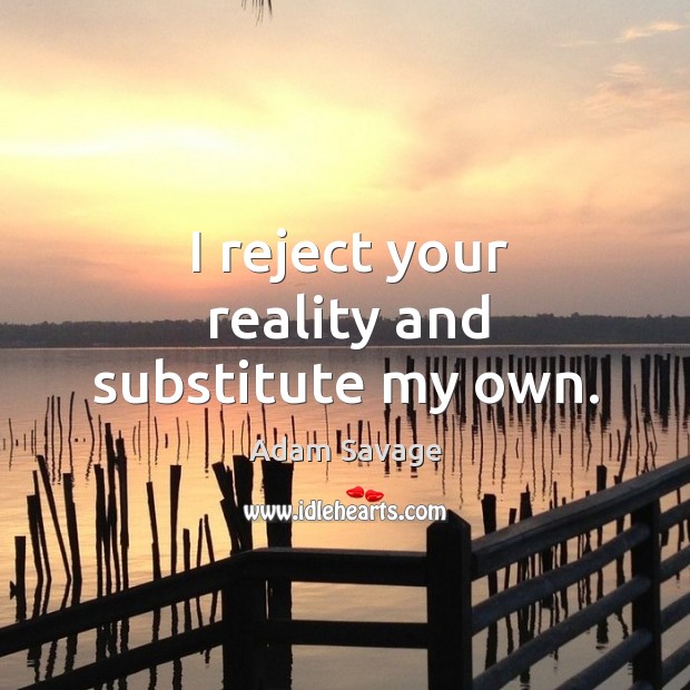 I reject your reality and substitute my own. Adam Savage Picture Quote