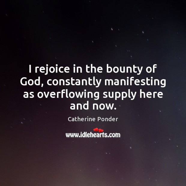 I rejoice in the bounty of God, constantly manifesting as overflowing supply here and now. Catherine Ponder Picture Quote