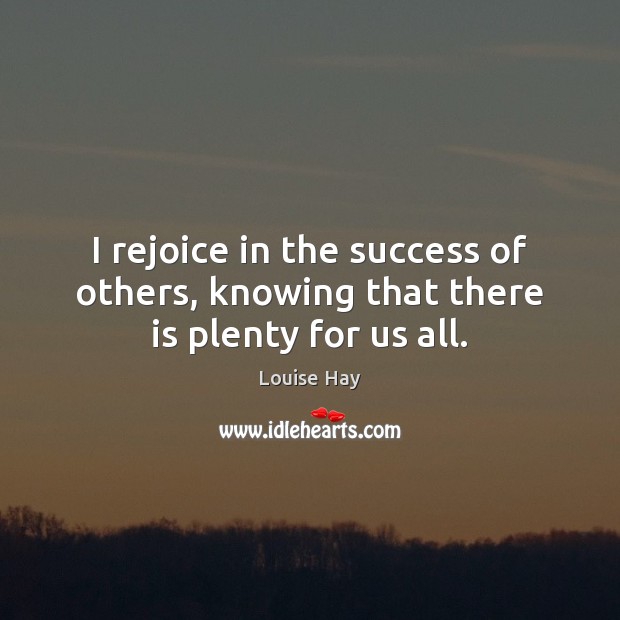 I rejoice in the success of others, knowing that there is plenty for us all. Louise Hay Picture Quote