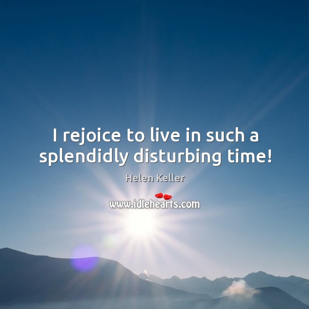 I rejoice to live in such a splendidly disturbing time! Helen Keller Picture Quote