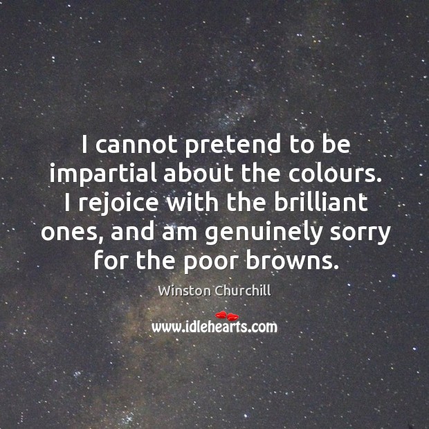 I rejoice with the brilliant ones, and am genuinely sorry for the poor browns. Winston Churchill Picture Quote