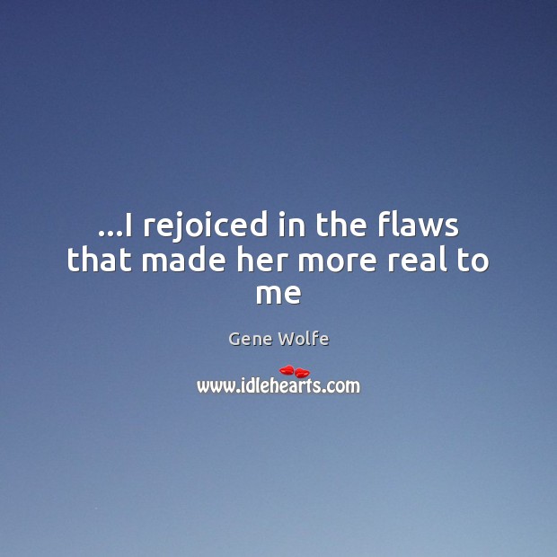 …I rejoiced in the flaws that made her more real to me Gene Wolfe Picture Quote