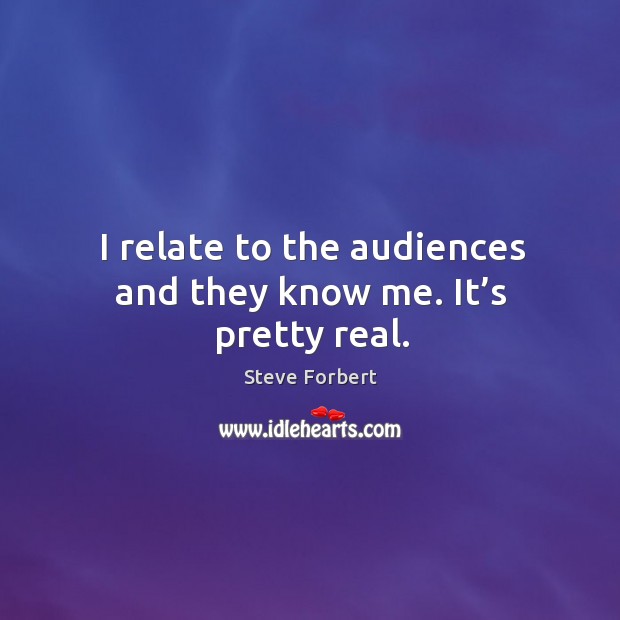 I relate to the audiences and they know me. It’s pretty real. Steve Forbert Picture Quote