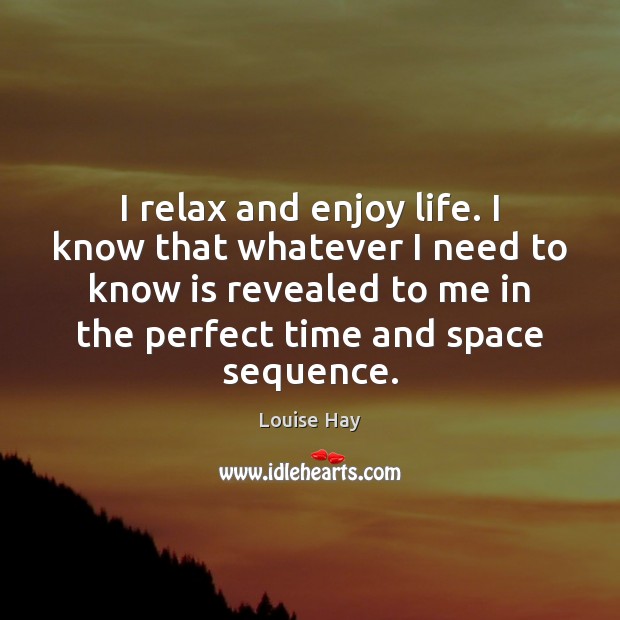 I relax and enjoy life. I know that whatever I need to Louise Hay Picture Quote
