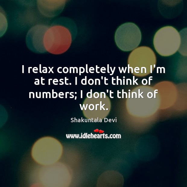 I relax completely when I’m at rest. I don’t think of numbers; I don’t think of work. Shakuntala Devi Picture Quote